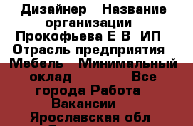 Дизайнер › Название организации ­ Прокофьева Е.В, ИП › Отрасль предприятия ­ Мебель › Минимальный оклад ­ 40 000 - Все города Работа » Вакансии   . Ярославская обл.,Ярославль г.